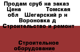 Продам сруб на заказ › Цена ­ 20 000 - Томская обл., Шегарский р-н, Вороновка д. Строительство и ремонт » Строительное оборудование   . Томская обл.